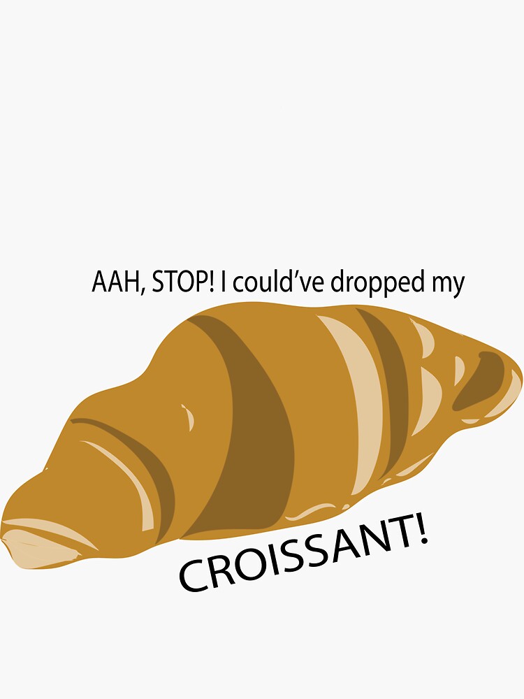Ah Stop I Could've Dropped My Croissant "AH SToP! I could've dropped my croissant!" Sticker for Sale by