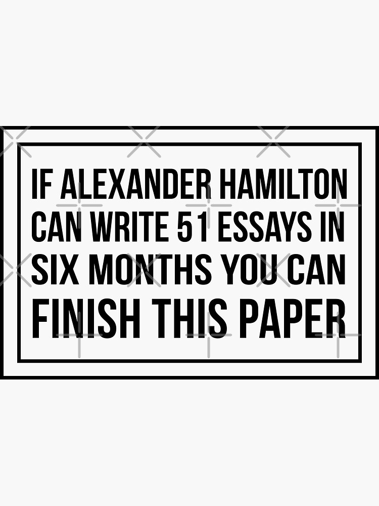 "If alexander hamilton can write 51 essays in 6 months you can finish