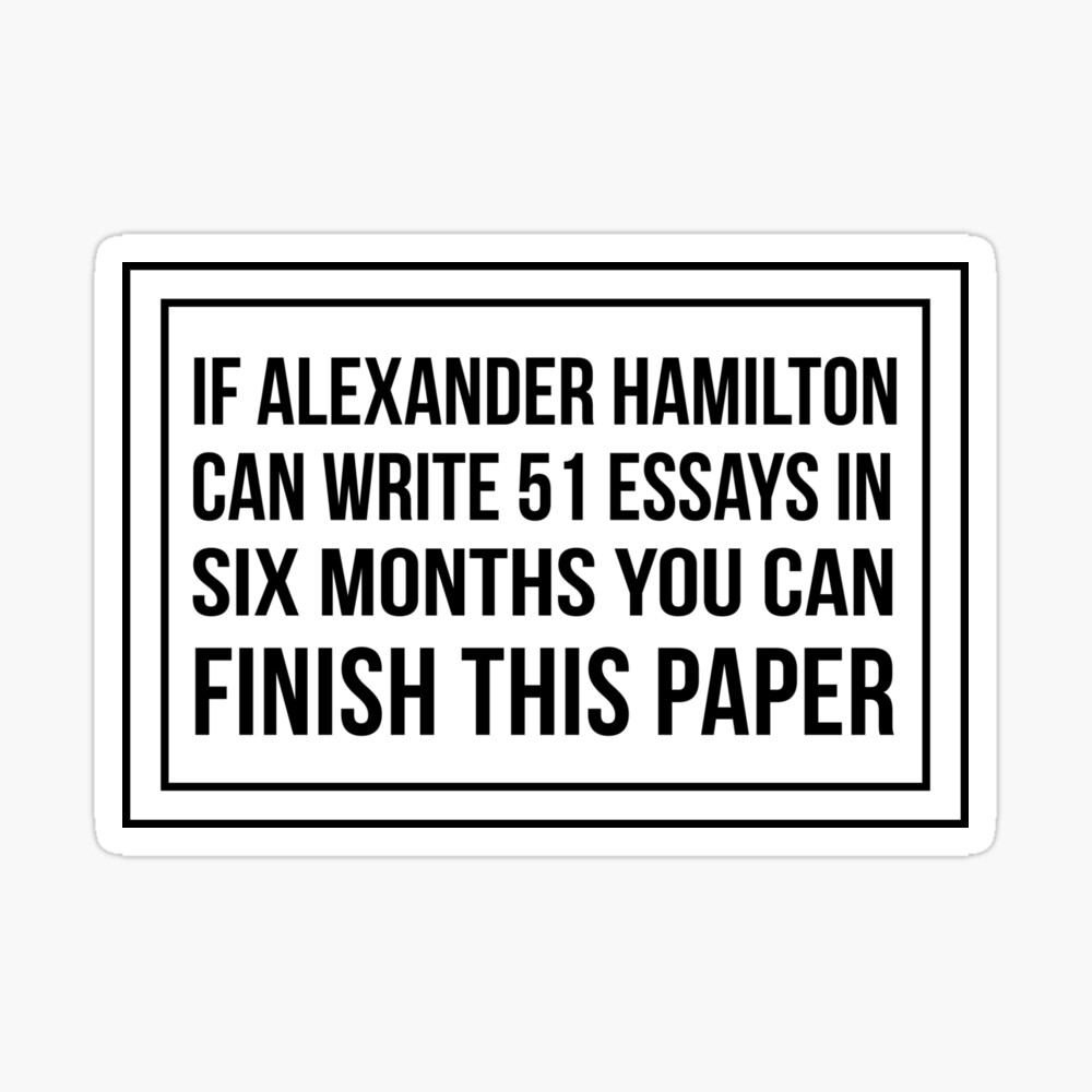 If alexander hamilton can write 51 essays in 6 months you can