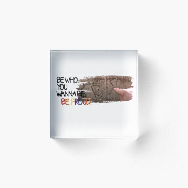 Richie’s “be who you wanna be, be proud.” Acrylic Block