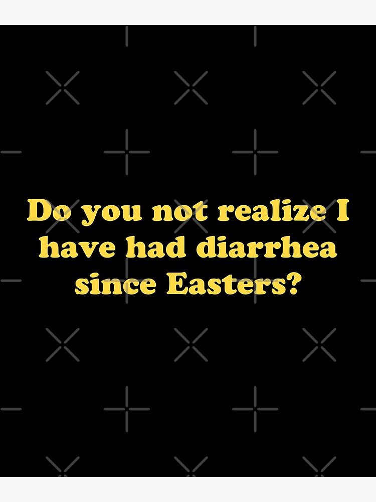 Do You Not Realize I Have Had Diarrhea Since Easters "Do You Not Realize I Have Had Diarrhea Since Easters?" Poster for Sale