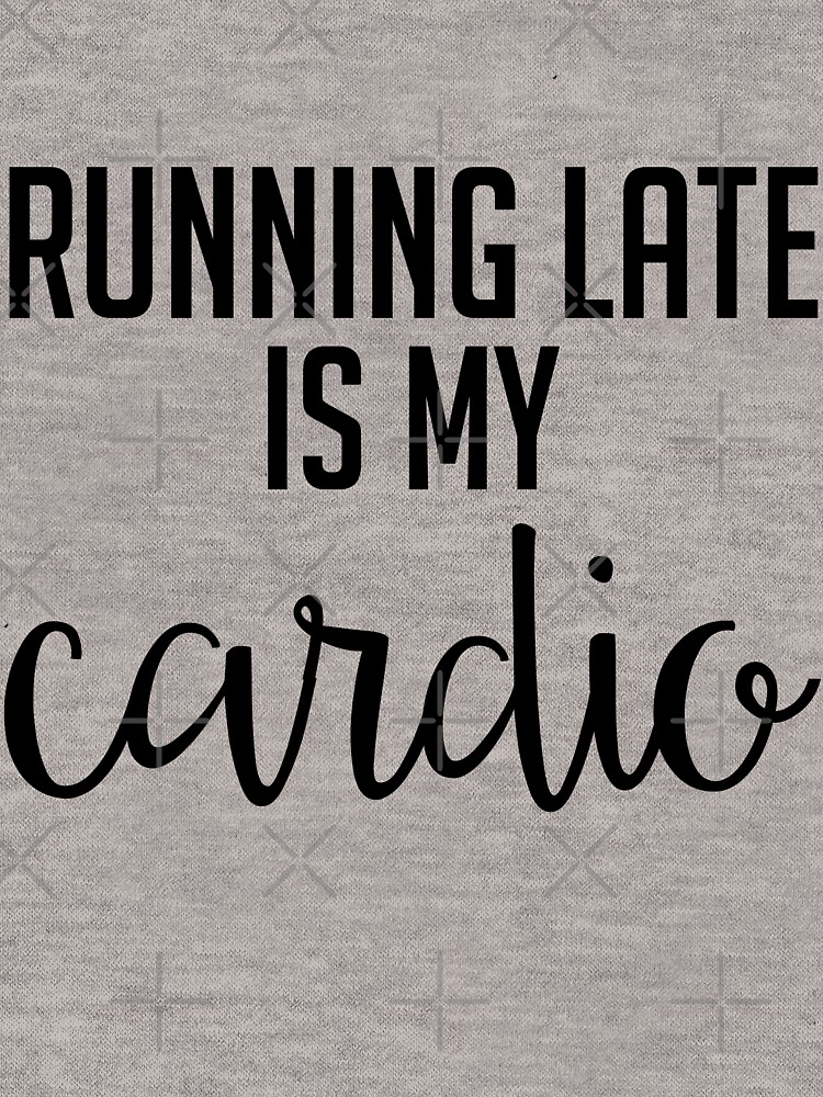 running late is my cardio sweatshirt