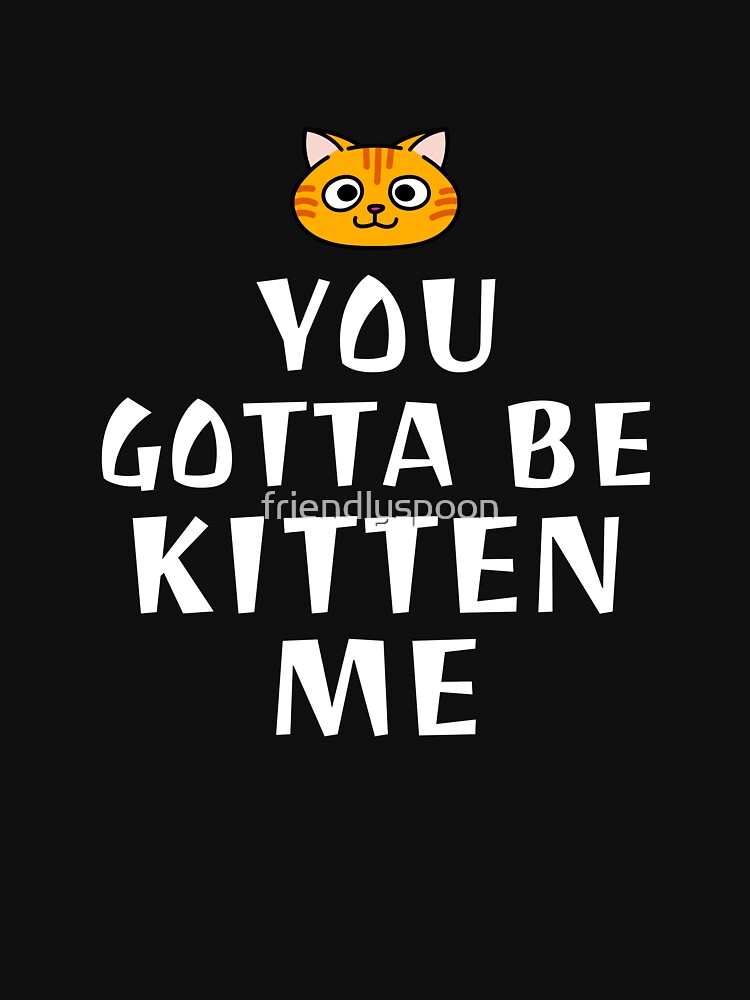 You Gotta Be Kitten Me T Shirt By Friendlyspoon Redbubble 