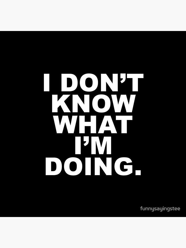 I Don't Know What I'm Doing Funny Sayings Quotes Slogans I Don't Know What I'm Doing Funny Sayings Quotes Slogans