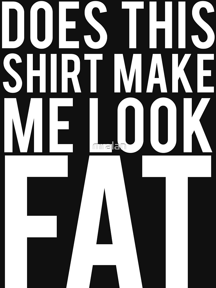 Does This Shirt Make Me Look Fat T Shirt By Mralan Redbubble 