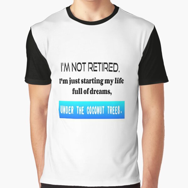 T Shirt Fun "I'M NOT RETIRED. I'm just starting my life full of dreams, UNDER THE COCONUT TREES." Graphic T-Shirt