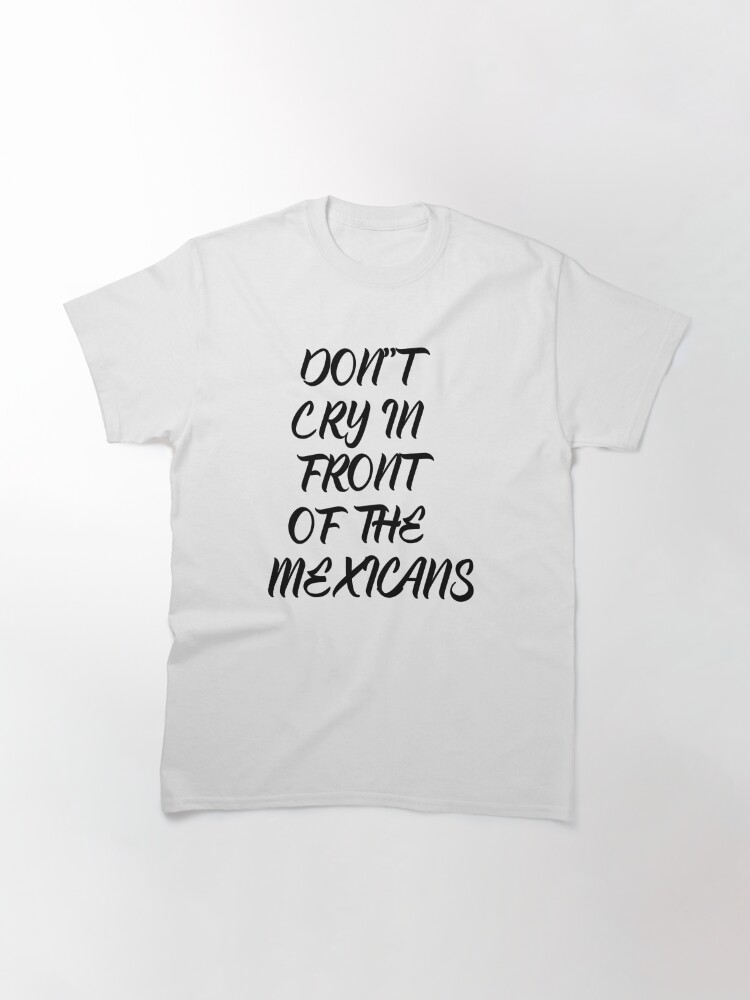 "Don't Cry In Front Of The Mexicans" T-shirt By Andely10 | Redbubble