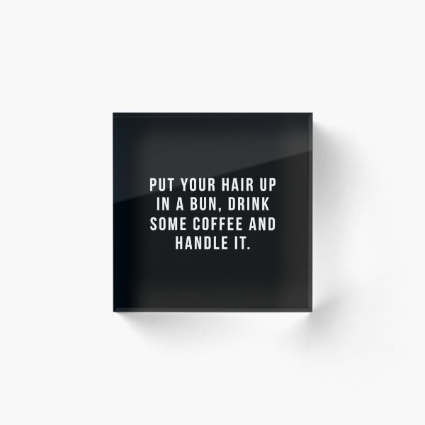 Put Your Hair Up In A Bun, Drink Some Coffee And Handle It. Acrylic Block