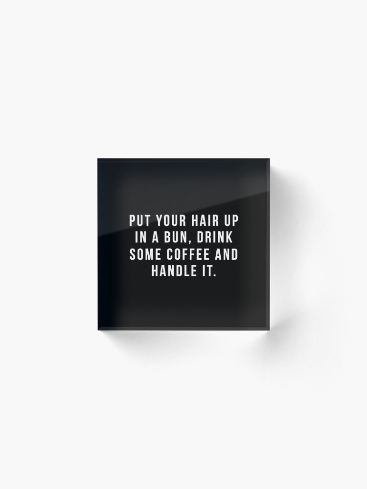 Alternate view of Put Your Hair Up In A Bun, Drink Some Coffee And Handle It. Acrylic Block