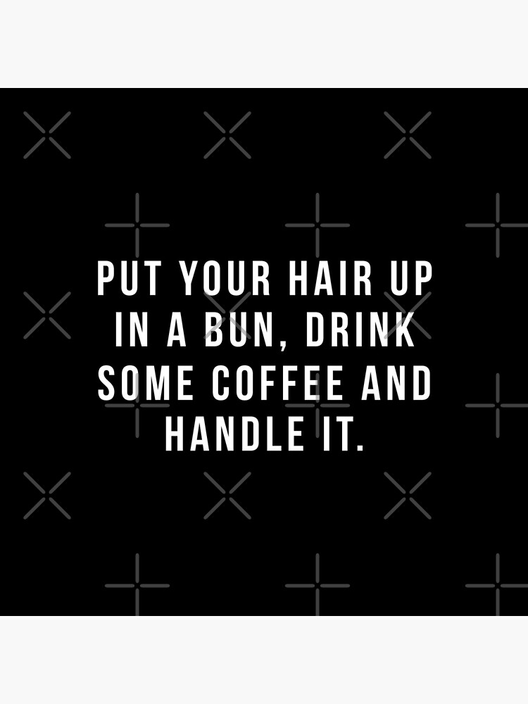 Put Your Hair Up In A Bun, Drink Some Coffee And Handle It. by hopealittle