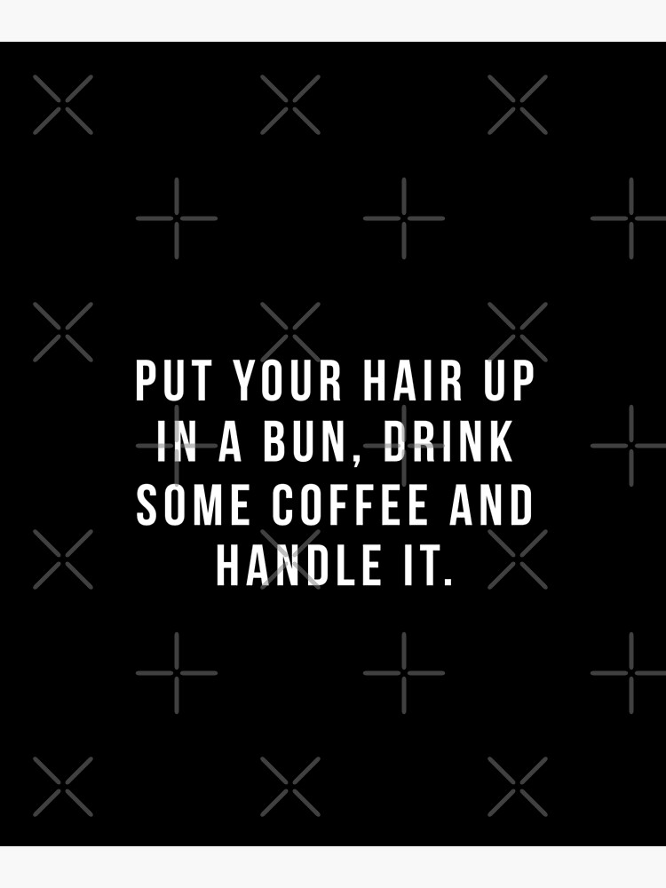 Put Your Hair Up In A Bun, Drink Some Coffee And Handle It. by hopealittle
