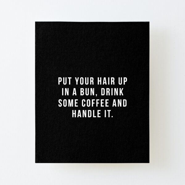 Put Your Hair Up In A Bun, Drink Some Coffee And Handle It. Canvas Mounted Print