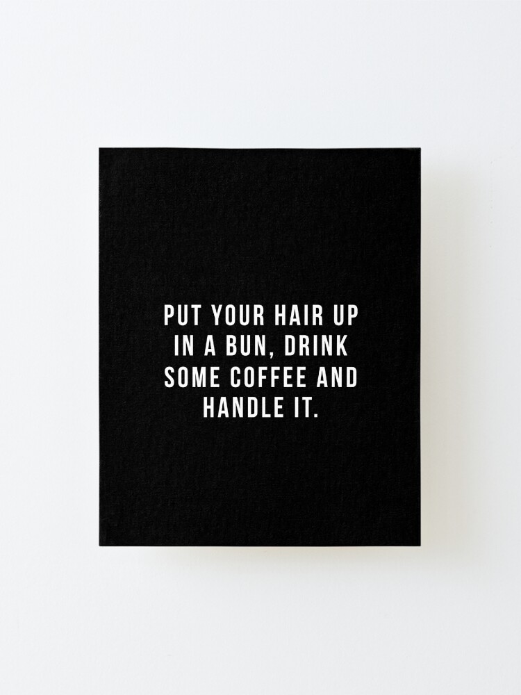 Alternate view of Put Your Hair Up In A Bun, Drink Some Coffee And Handle It. Mounted Print