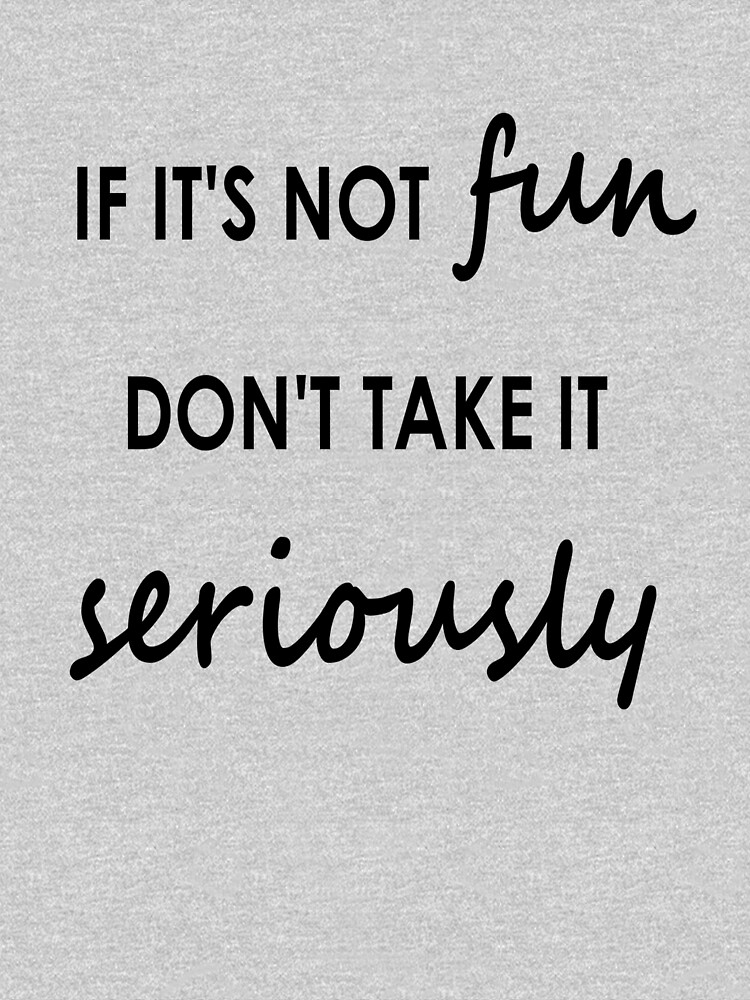 If it's not fun, don't take it seriously - Clothing by embourne