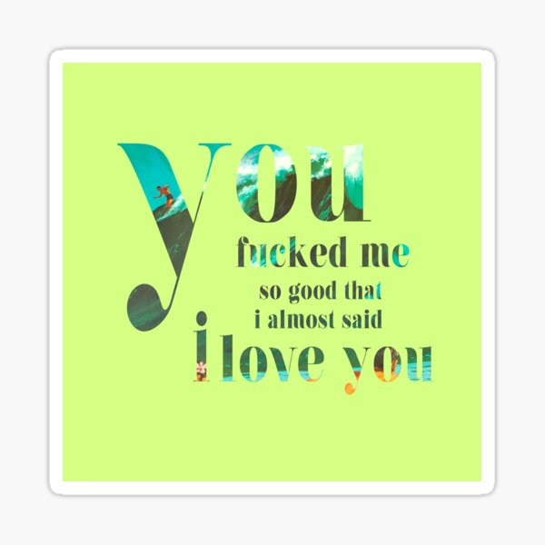 you-fucked-me-so-good-that-i-almost-said-i-love-you-sticker-for-sale