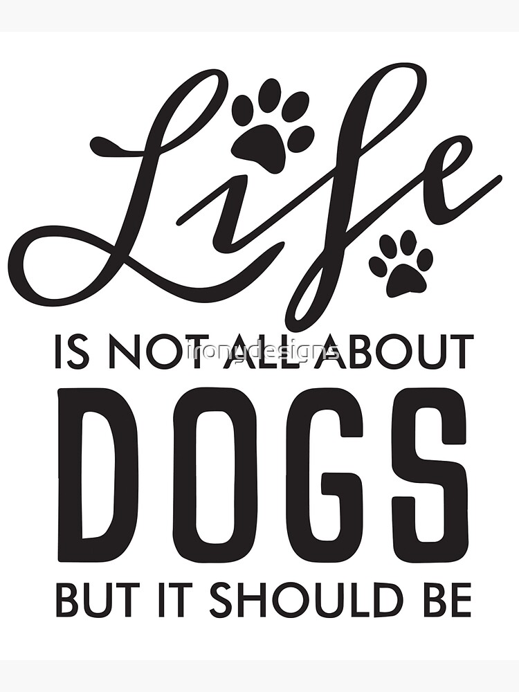 Life Is No All About Dogs But it Should Be | Black by ironydesigns