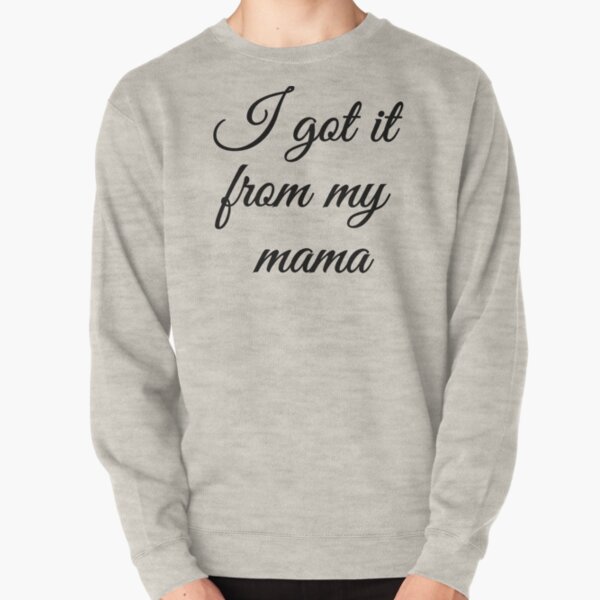 i got it from my mama sweatshirt