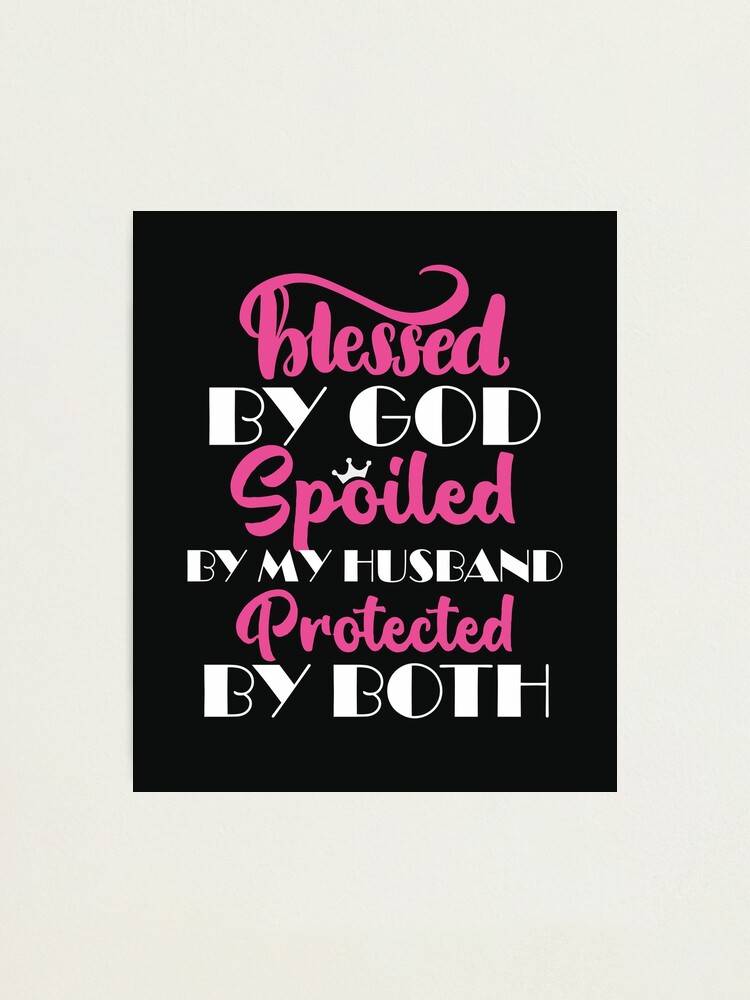 Blessed By God Spoiled By My Husband Protected By Both Cute Anniversary  Gifts for women  Photographic Print for Sale by alenaz