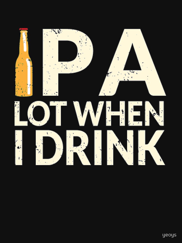 Funny Beer Pun - Ipa Lot When I Drink by yeoys