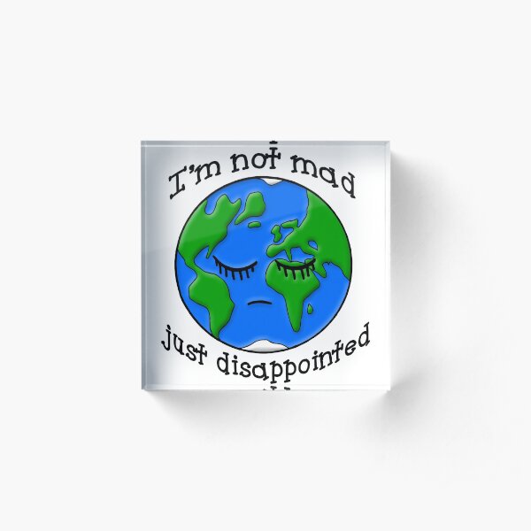 Sad Earth Is Not Mad Just Disappointed Acrylic Block