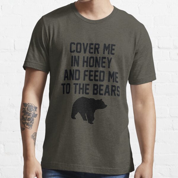 COVER ME IN HONEY AND FEED ME TO THE BEARS T-Shirt | Zazzle