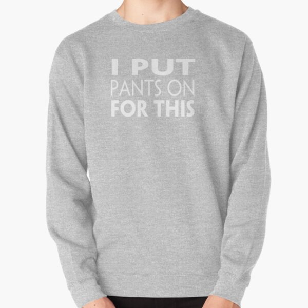 I put pants on for this Pullover Sweatshirt
