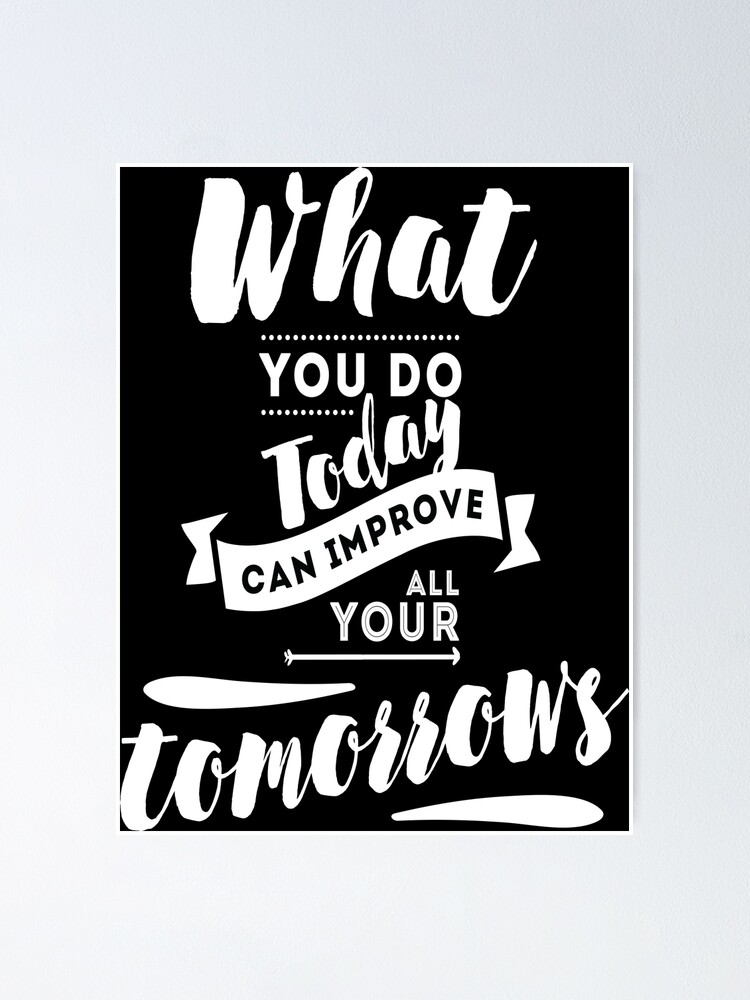 What You Do Today Can Improve All Your Tomorrows Inspirational Quotes Poster For Sale By