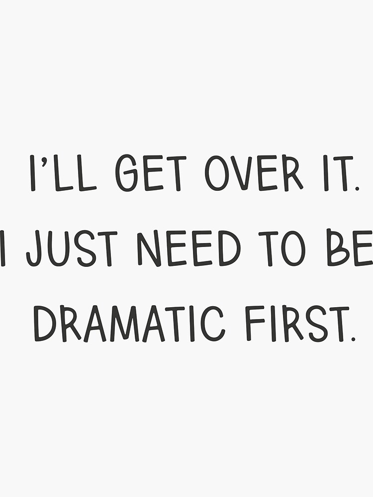 i will get over it i just need to be dramatic first