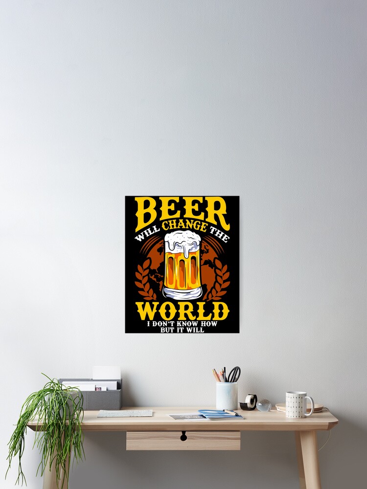 Beer Will Change The World But I Don't Know How" Poster By Perfectpresents | Redbubble