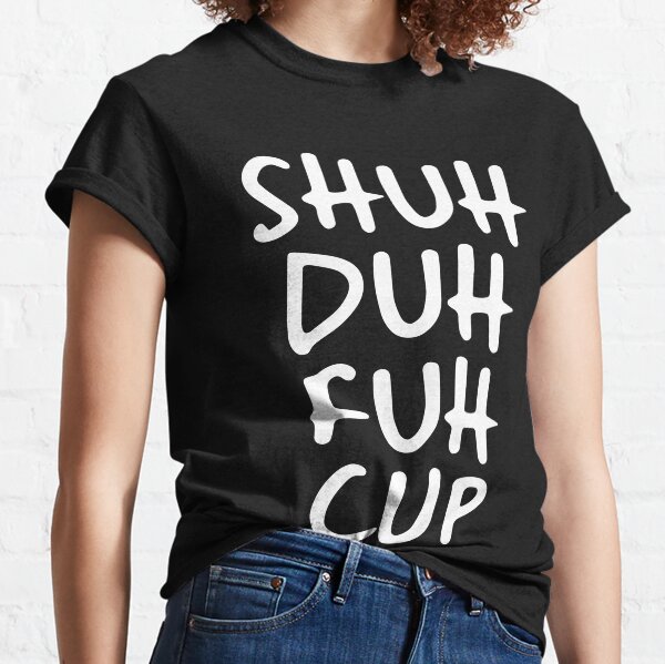 Shuh Duh Fuh Cup Hipter Classic T-Shirt