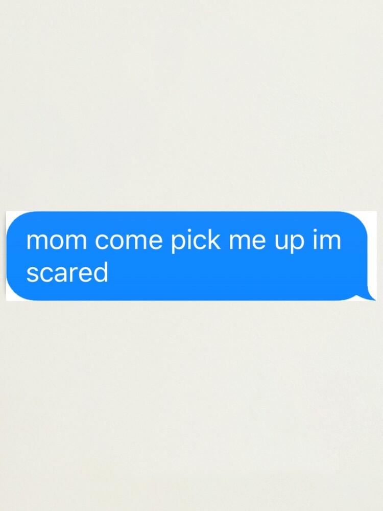 Mom Come Pick Me Up Im Scared