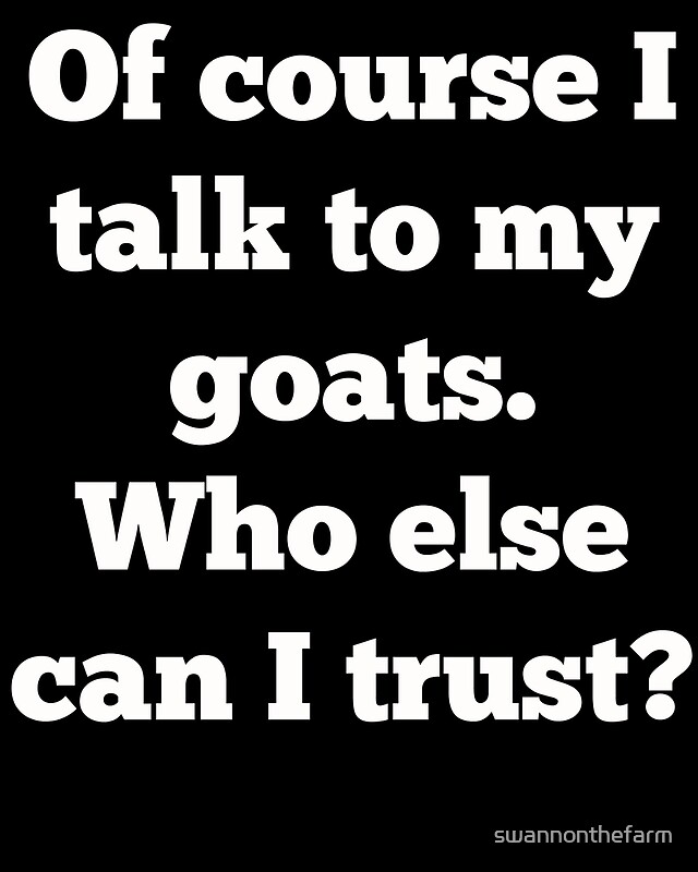 "Of course I talk to my goats. Who else can I trust?" by swannonthefarm