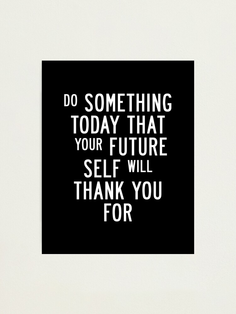 Alternate view of Do Something Today That Your Future Self Will Thank You For Photographic Print
