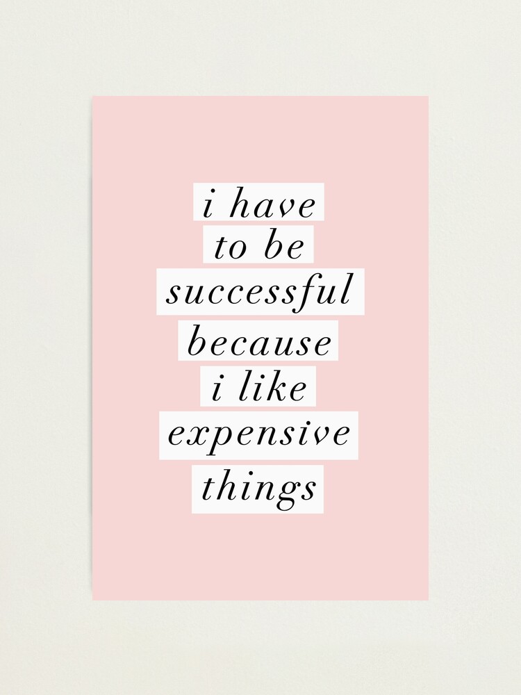 Alternate view of I Have to Be Successful Because I like Expensive Things Photographic Print