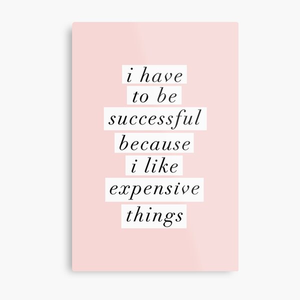 I Have to Be Successful Because I like Expensive Things Metal Print