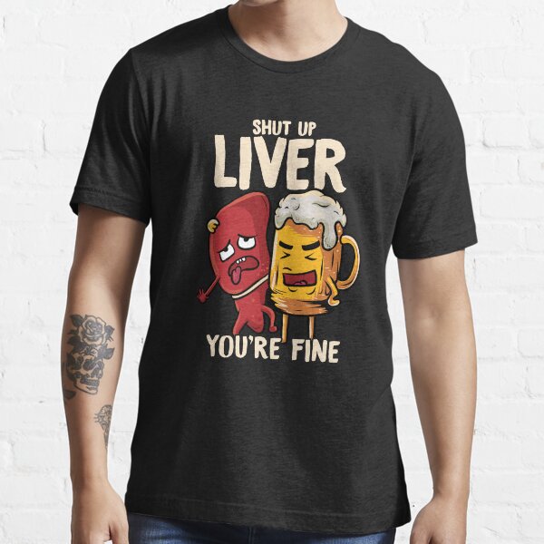 Shut Up Liver Youre Fine Drinking Pun Funny Beer T Shirt For Sale By