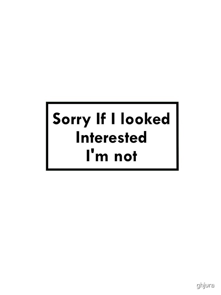 Sorry If I looked Interested, I'm not by ghjura