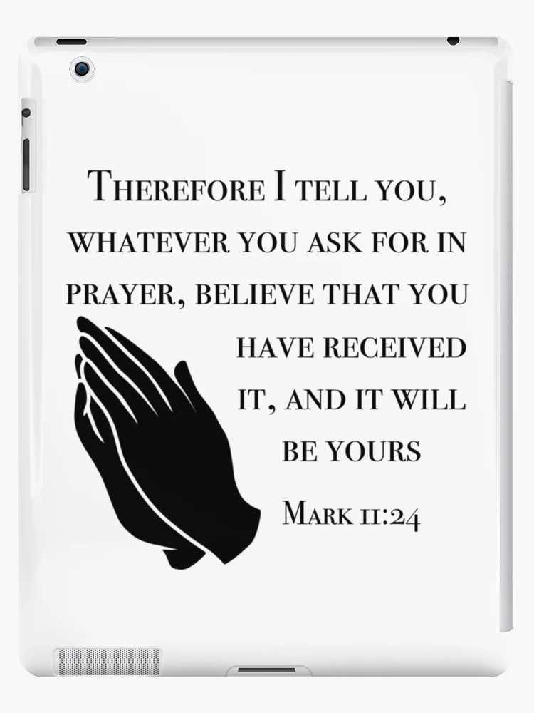 Mark 11:24 Therefore I tell you, whatever you ask in prayer, believe that  you have received it, and it will be yours., English Standard Version 2016  (ESV)