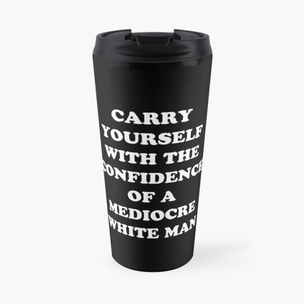 Carry Yourself With Confidence Mediocre White Man Travel Mug