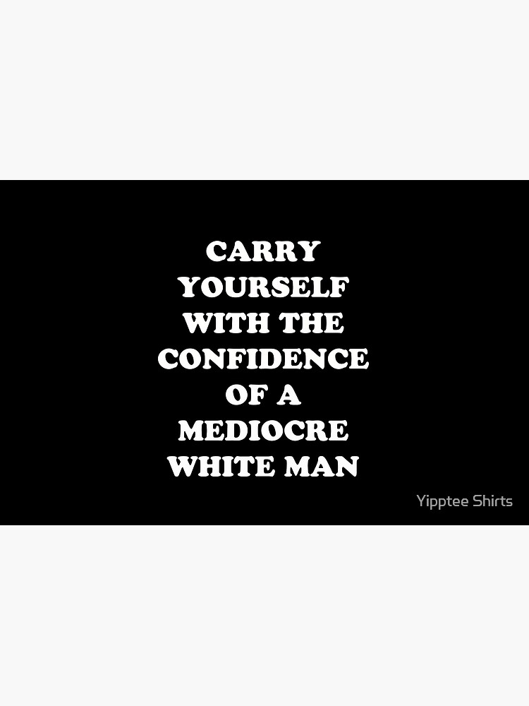 Carry Yourself With Confidence Mediocre White Man by dumbshirts