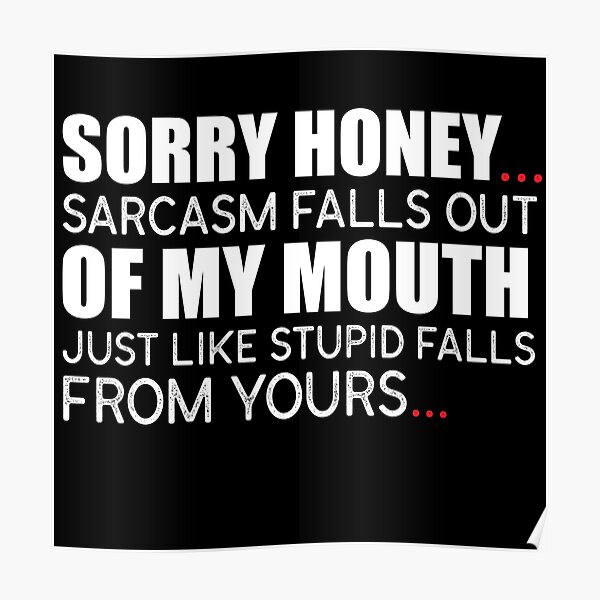 Sorry Honey Sarcasm Falls Out Of My Mouth Just Like Stupid Falls From Yours Poster For Sale 