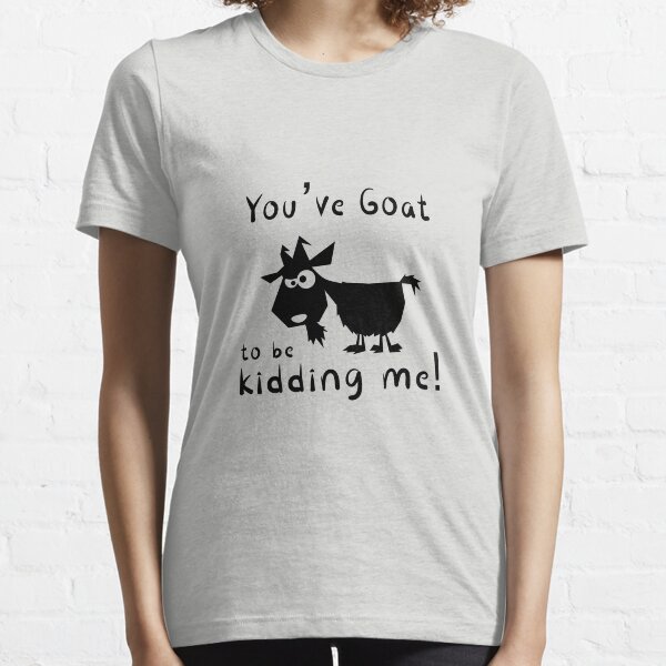 You've Goat To Be Kidding Me Essential T-Shirt