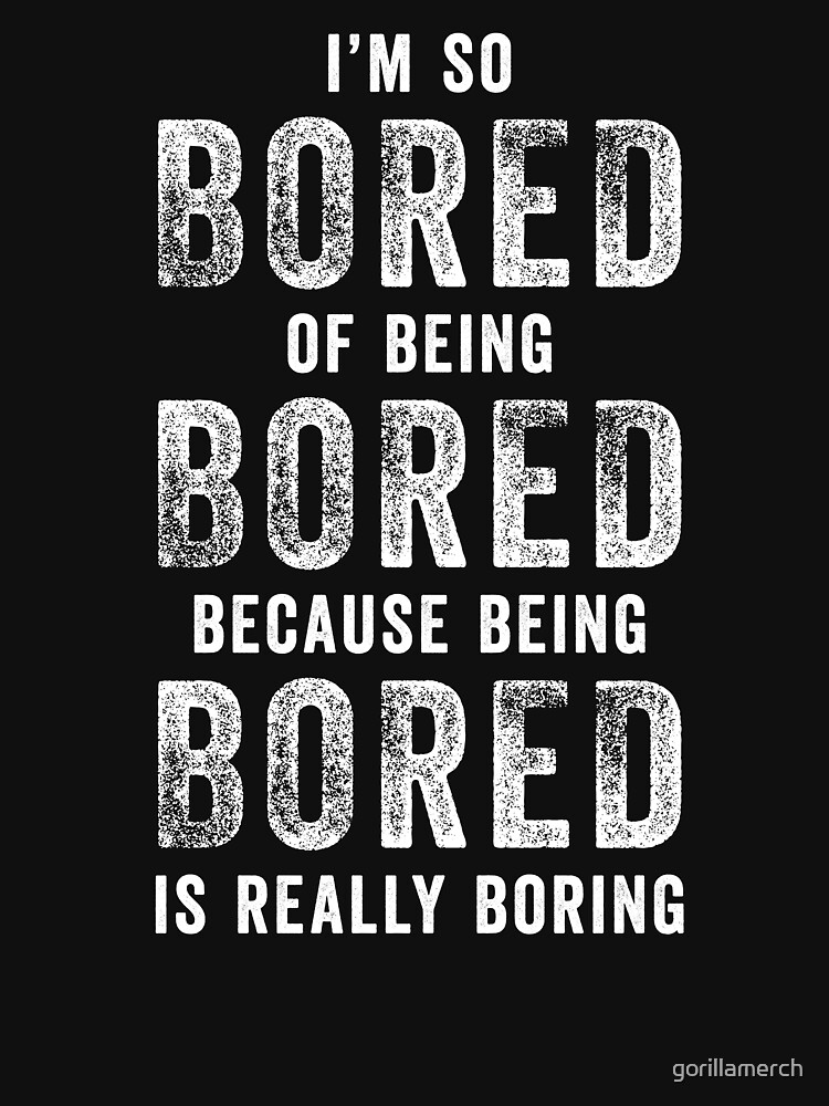 Being boring песня. Being boring. Футболка i am bored. Being bored. Im bored.