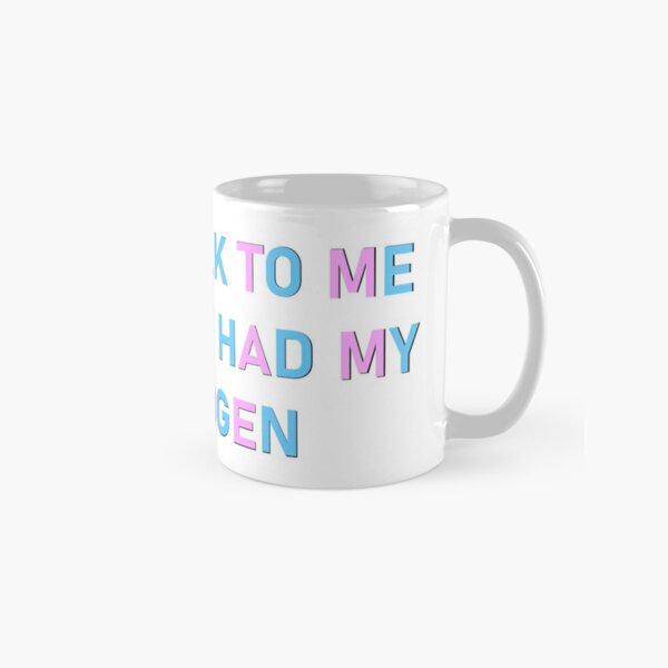 DON'T TALK TO ME UNTIL I'VE HAD MY ESTROGEN Classic Mug