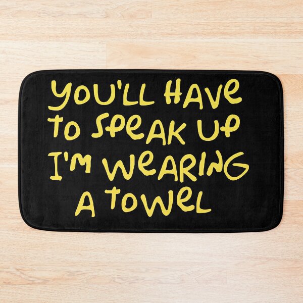 You'll have to speak up I'm wearing a towel Bath Mat