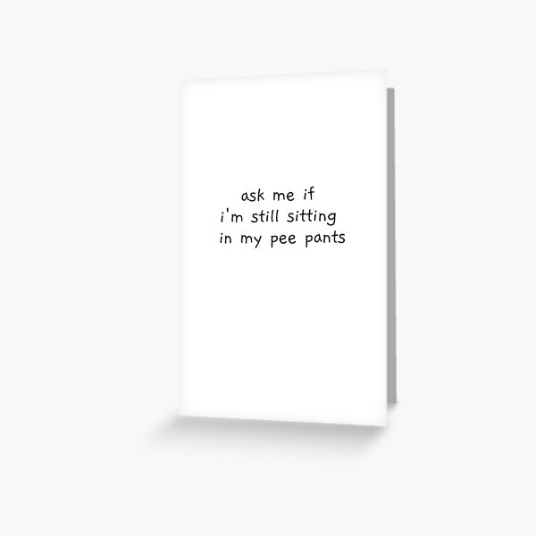 ask me if i'm still sitting in my pee pants Greeting Card