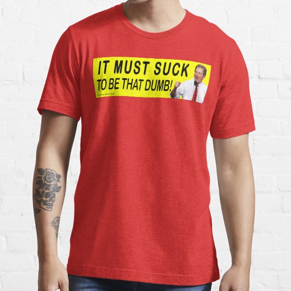 It Must Suck To Be That Dumb! Essential T-Shirt