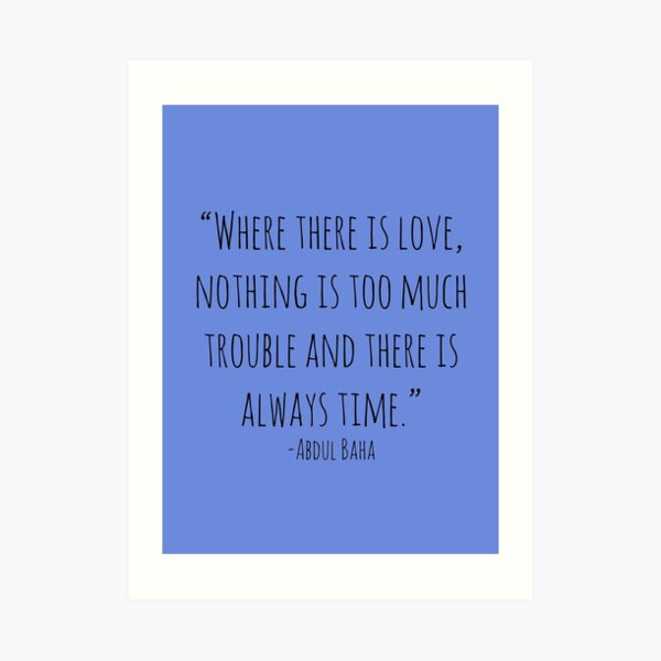 "Where there is love, nothing is too much trouble and there is always time." -Abdul Baha Art Print