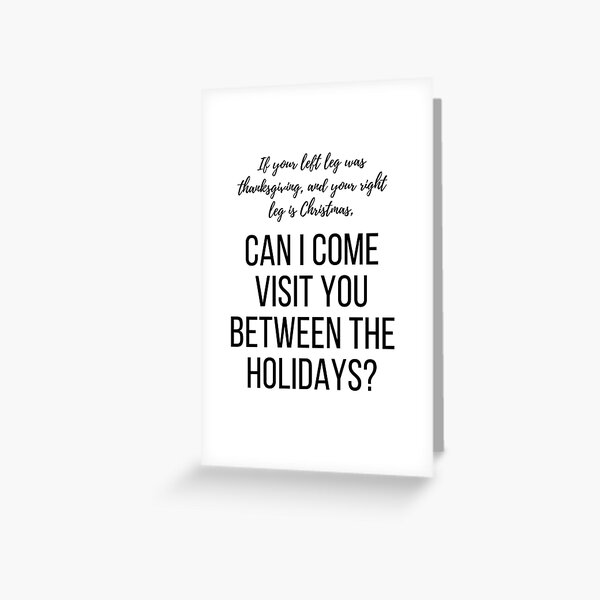 If your left leg was thanksgiving, and your right leg is Christmas, can I come visit you between the holidays? Greeting Card