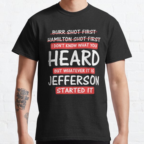Burr Shot First Hamilton Shot First I Don't Know What You Heard But Whatever It Is Jefferson Started It Classic T-Shirt